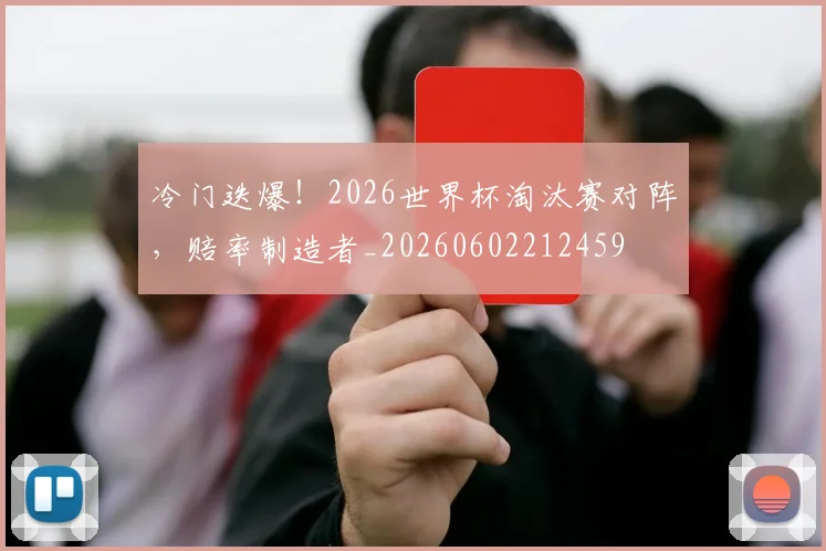 冷门迭爆!2026世界杯淘汰赛对阵,赔率制造者_20260602212459