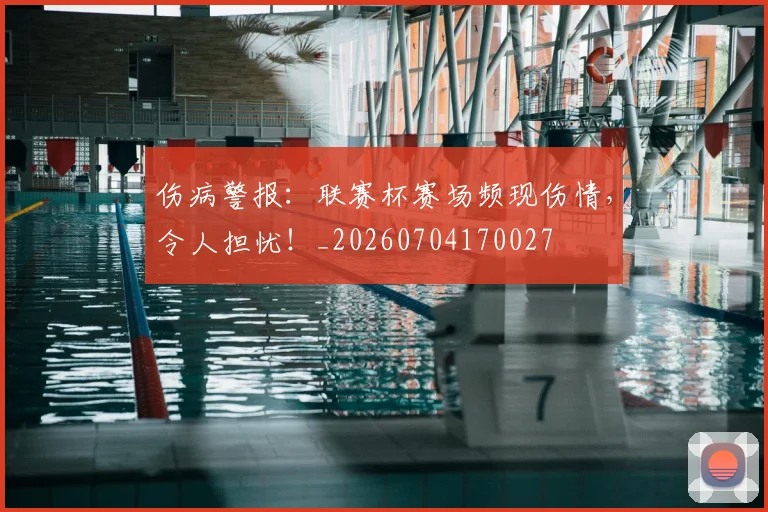 伤病警报:联赛杯赛场频现伤情,令人担忧!_20260704170027