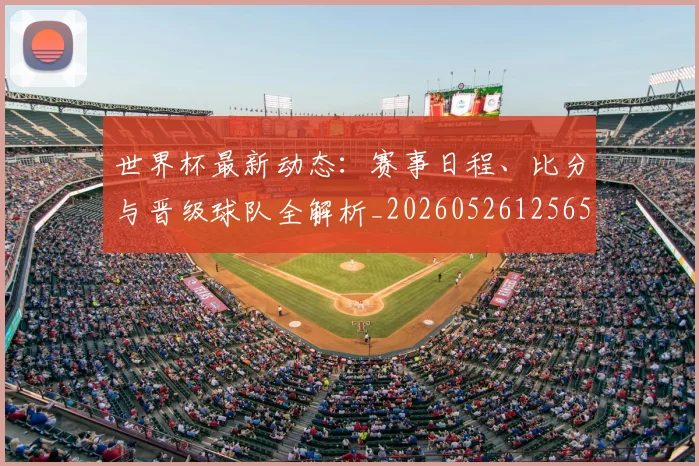 世界杯最新动态：赛事日程、比分与晋级球队全解析_20260526125656