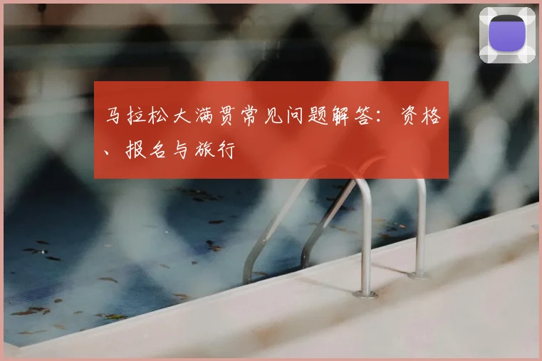 马拉松大满贯常见问题解答:资格、报名与旅行