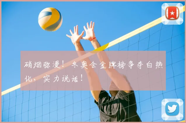 硝烟弥漫！冬奥会金牌榜争夺白热化，实力说话！
