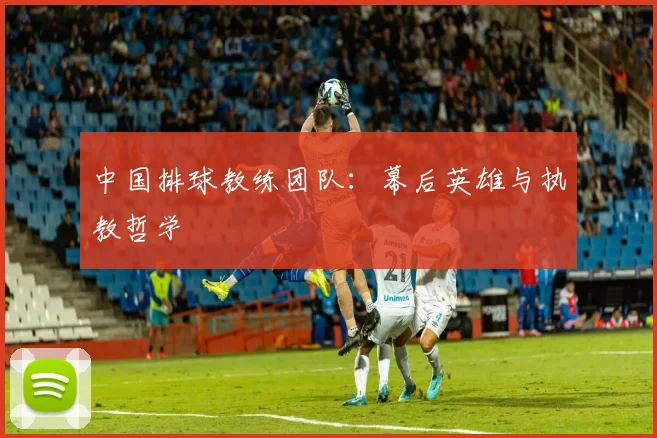 中国排球教练团队：幕后英雄与执教哲学