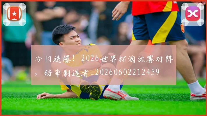 冷门迭爆!2026世界杯淘汰赛对阵,赔率制造者_20260602212459