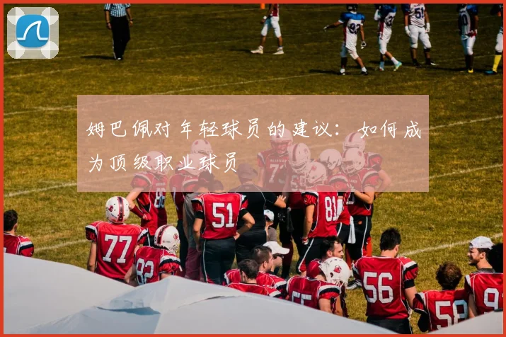 姆巴佩对年轻球员的建议:如何成为顶级职业球员