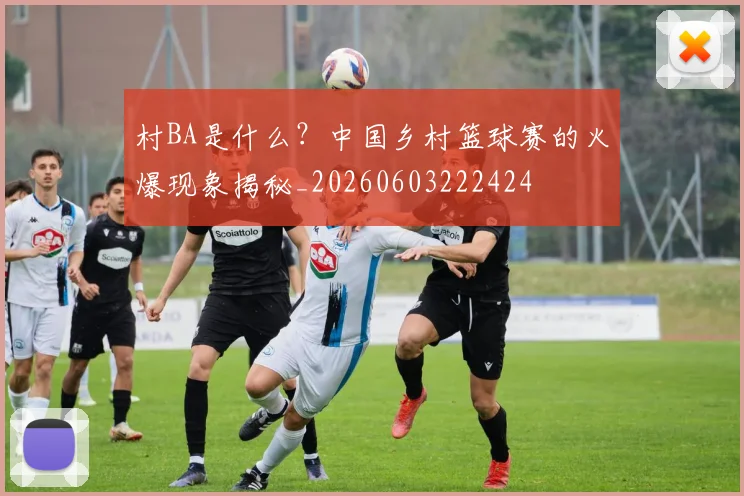 村BA是什么?中国乡村篮球赛的火爆现象揭秘_20260603222424