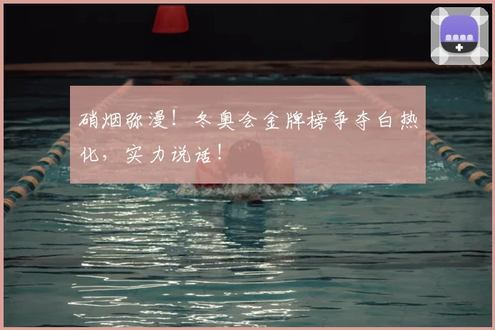 硝烟弥漫!冬奥会金牌榜争夺白热化,实力说话!