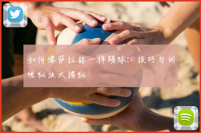 如何像萨拉赫一样踢球:技巧与训练秘诀大揭秘