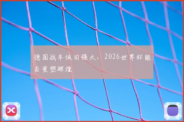 德国战车依旧强大,2026世界杯能否重塑辉煌