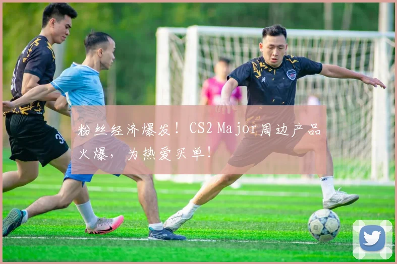 粉丝经济爆发!CS2 Major周边产品火爆,为热爱买单!