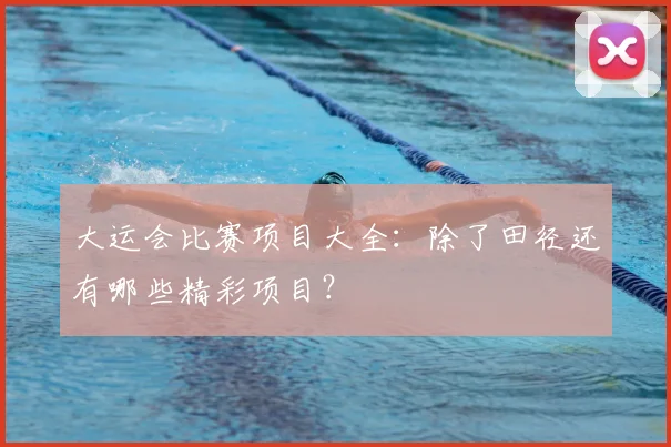 大运会比赛项目大全:除了田径还有哪些精彩项目?