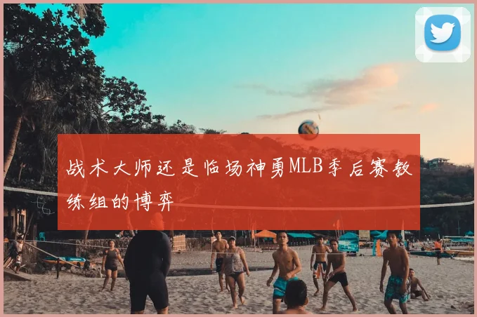 战术大师还是临场神勇MLB季后赛教练组的博弈