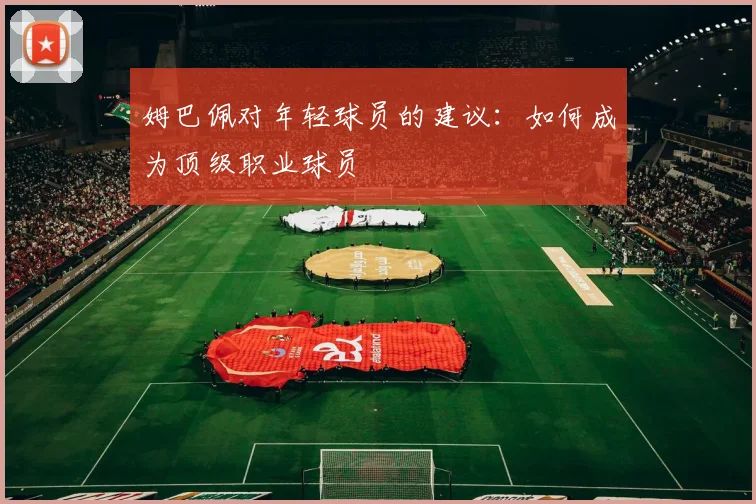 姆巴佩对年轻球员的建议:如何成为顶级职业球员