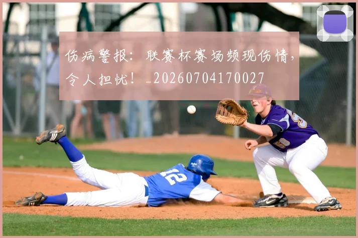 伤病警报:联赛杯赛场频现伤情,令人担忧!_20260704170027