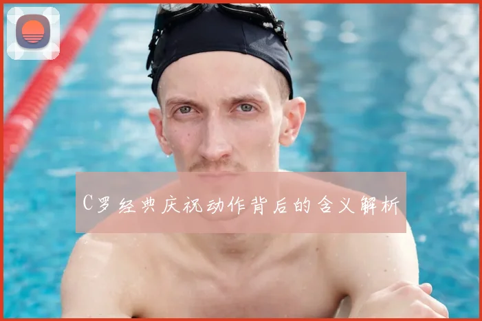 C罗经典庆祝动作背后的含义解析