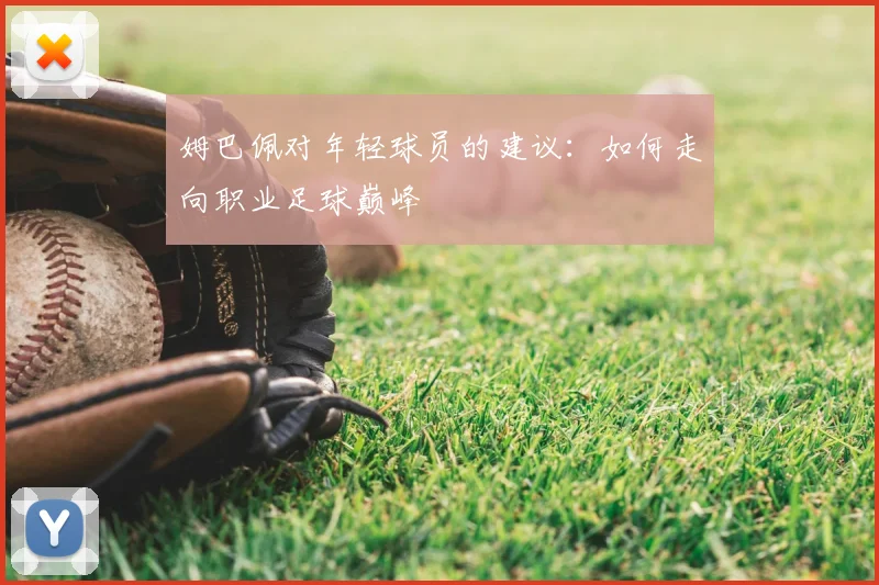 姆巴佩对年轻球员的建议:如何走向职业足球巅峰