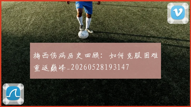 梅西伤病历史回顾:如何克服困难重返巅峰_20260528193147