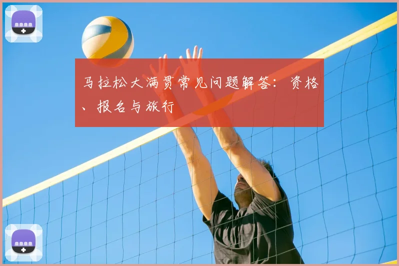 马拉松大满贯常见问题解答:资格、报名与旅行