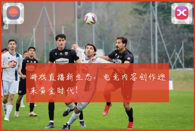 游戏直播新生态,电竞内容创作迎来黄金时代!
