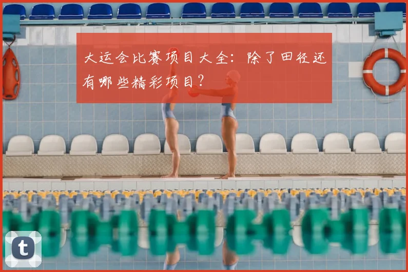 大运会比赛项目大全:除了田径还有哪些精彩项目?