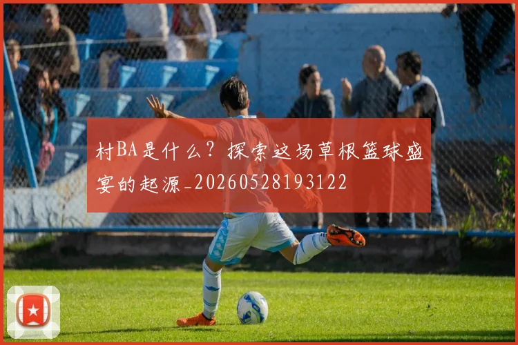 村BA是什么?探索这场草根篮球盛宴的起源_20260528193122