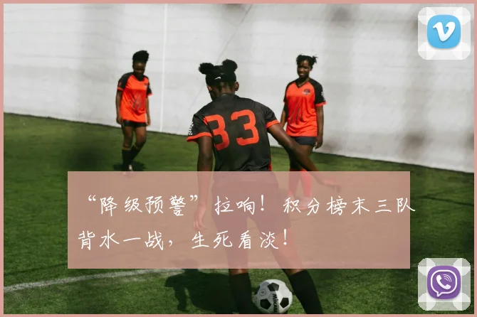 “降级预警”拉响!积分榜末三队背水一战,生死看淡!