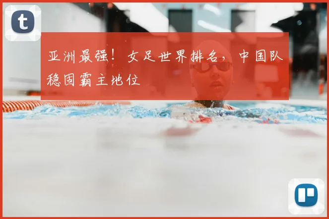 亚洲最强!女足世界排名,中国队稳固霸主地位