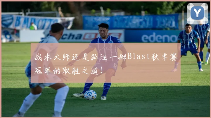 战术大师还是孤注一掷Blast秋季赛冠军的取胜之道!