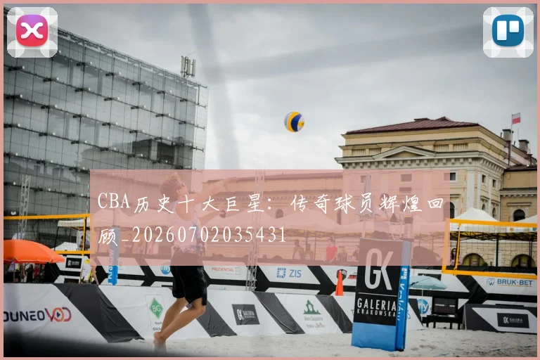 CBA历史十大巨星:传奇球员辉煌回顾_20260702035431