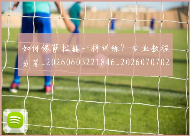 如何像萨拉赫一样训练?专业教程分享_20260603221846_20260707022639