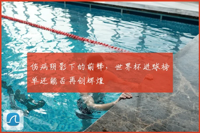 伤病阴影下的前锋，世界杯进球榜单还能否再创辉煌