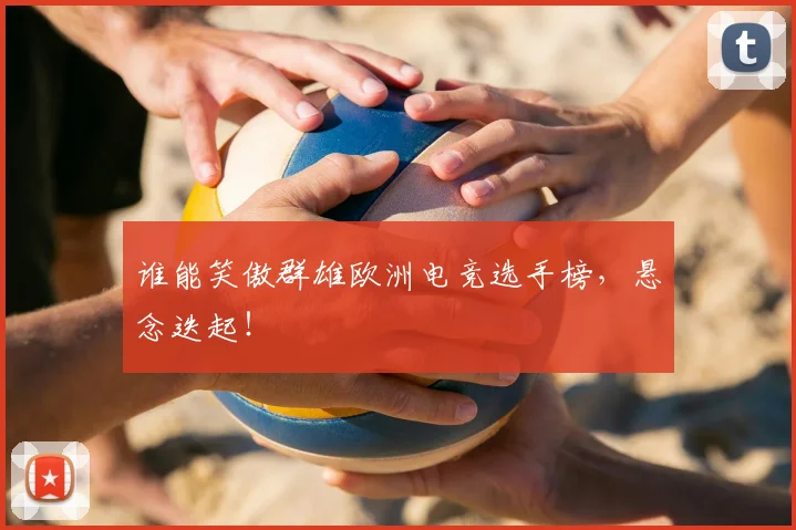 谁能笑傲群雄欧洲电竞选手榜,悬念迭起!