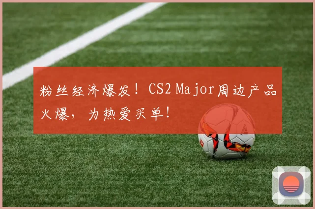 粉丝经济爆发!CS2 Major周边产品火爆,为热爱买单!