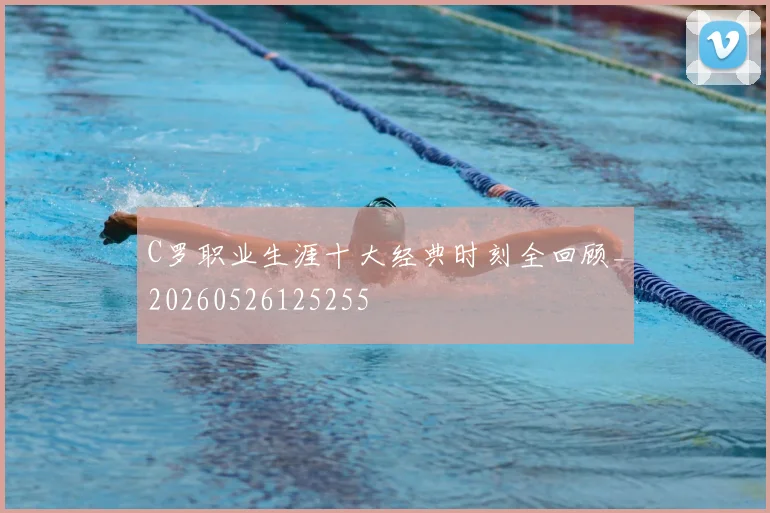 C罗职业生涯十大经典时刻全回顾_20260526125255