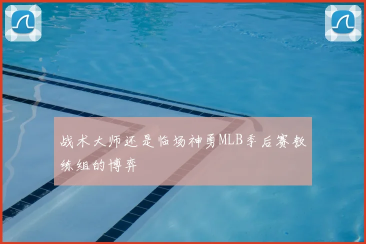 战术大师还是临场神勇MLB季后赛教练组的博弈