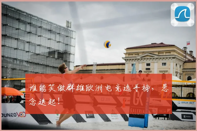 谁能笑傲群雄欧洲电竞选手榜,悬念迭起!