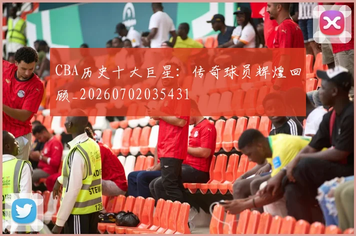 CBA历史十大巨星：传奇球员辉煌回顾_20260702035431