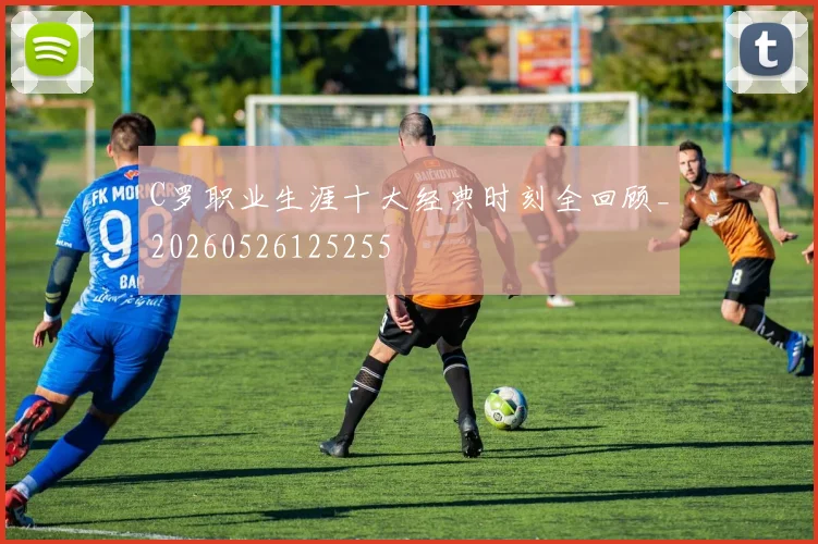 C罗职业生涯十大经典时刻全回顾_20260526125255