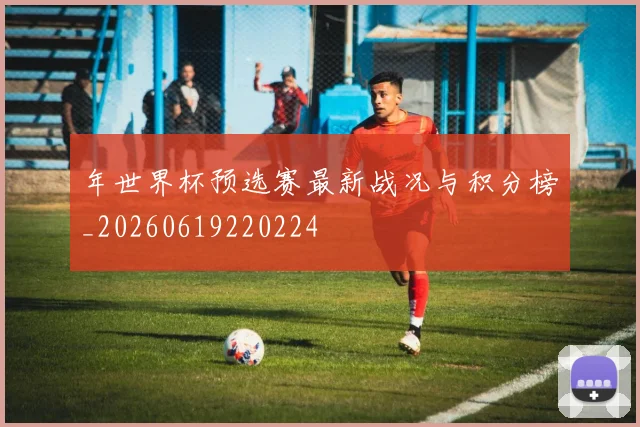 年世界杯预选赛最新战况与积分榜_20260619220224
