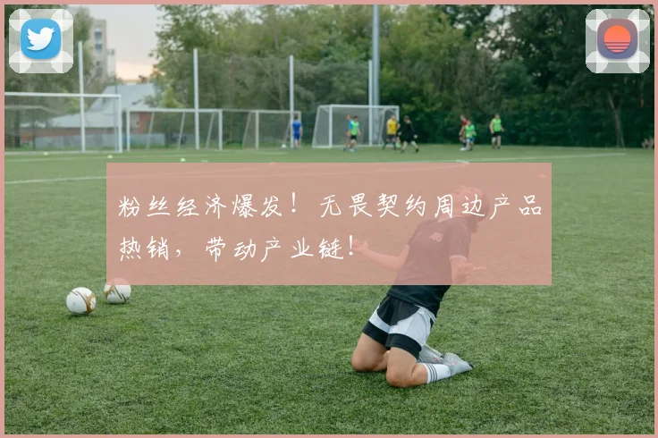 粉丝经济爆发！无畏契约周边产品热销，带动产业链！