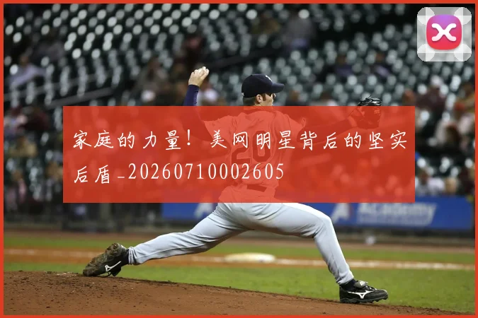 家庭的力量!美网明星背后的坚实后盾_20260710002605