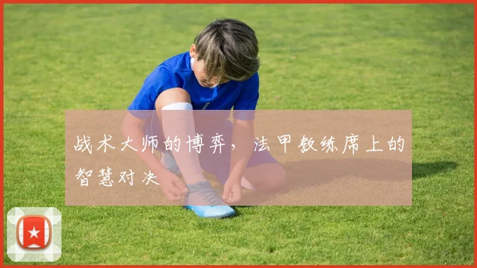 战术大师的博弈，法甲教练席上的智慧对决