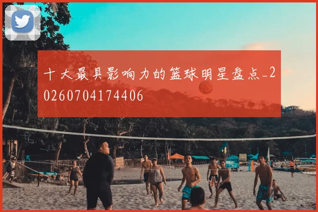 十大最具影响力的篮球明星盘点_20260704174406