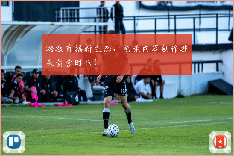 游戏直播新生态,电竞内容创作迎来黄金时代!