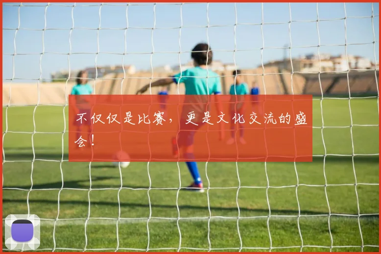 不仅仅是比赛,更是文化交流的盛会!